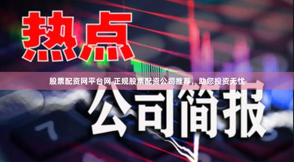 股票配资网平台网 正规股票配资公司推荐，助您投资无忧