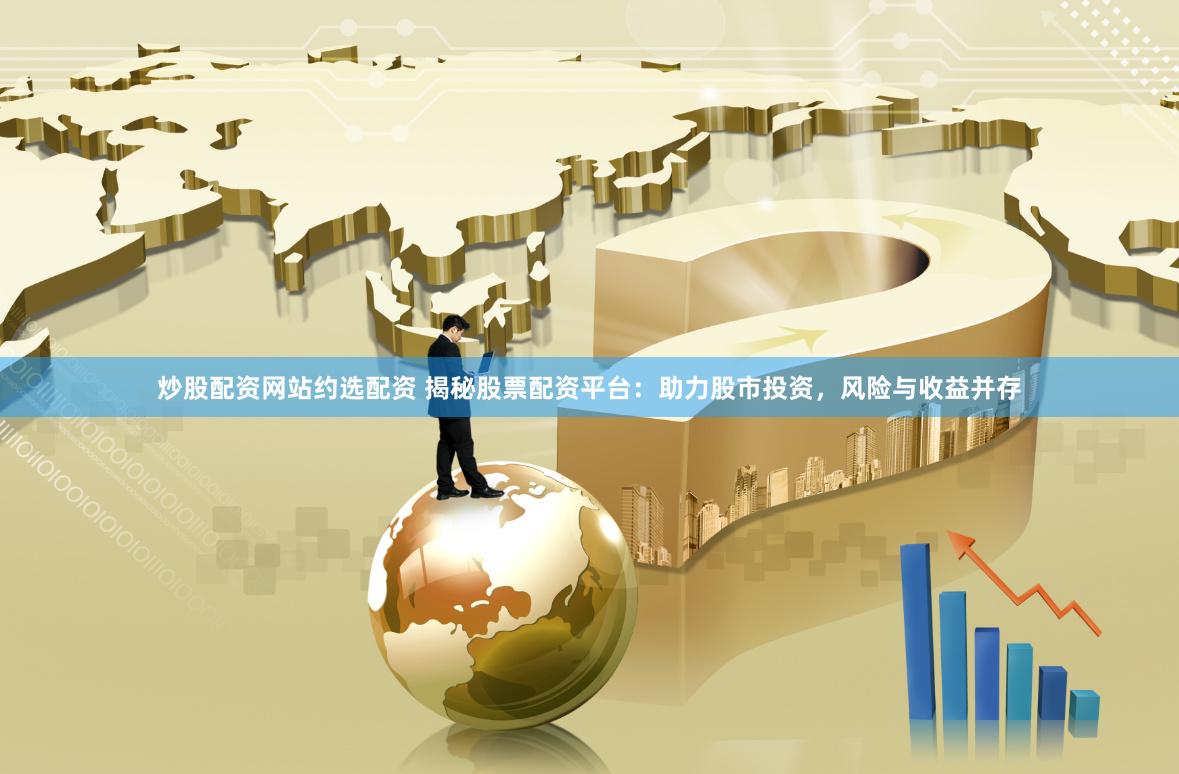 炒股配资网站约选配资 揭秘股票配资平台：助力股市投资，风险与收益并存