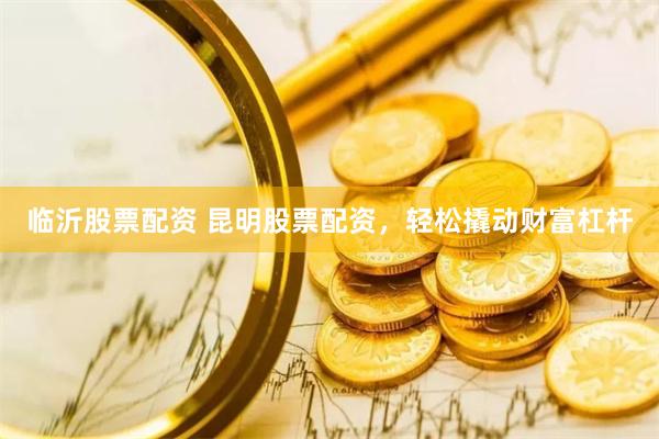 临沂股票配资 昆明股票配资，轻松撬动财富杠杆
