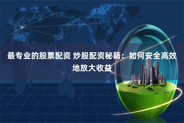 最专业的股票配资 炒股配资秘籍：如何安全高效地放大收益