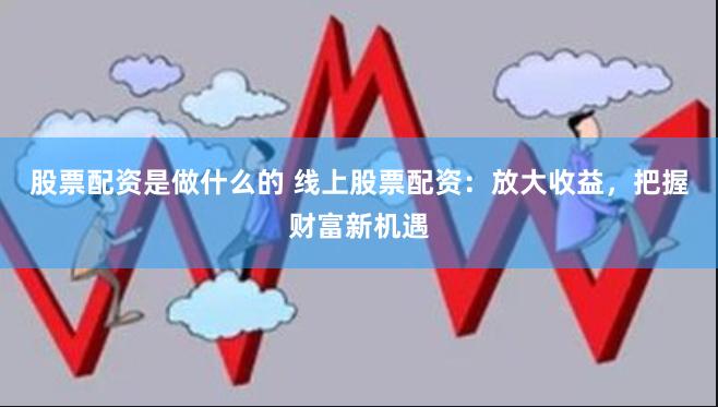 股票配资是做什么的 线上股票配资：放大收益，把握财富新机遇