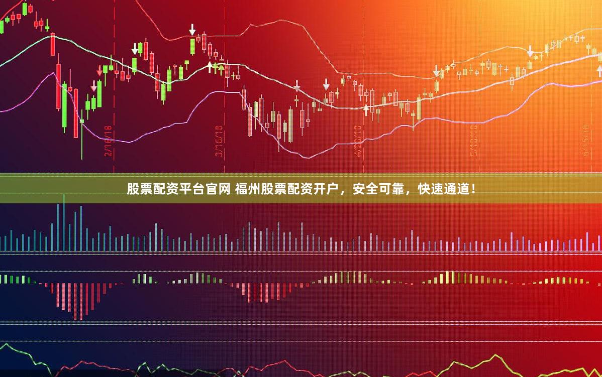 股票配资平台官网 福州股票配资开户，安全可靠，快速通道！