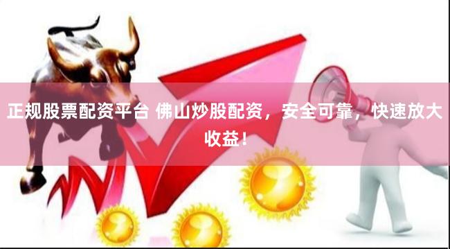 正规股票配资平台 佛山炒股配资，安全可靠，快速放大收益！