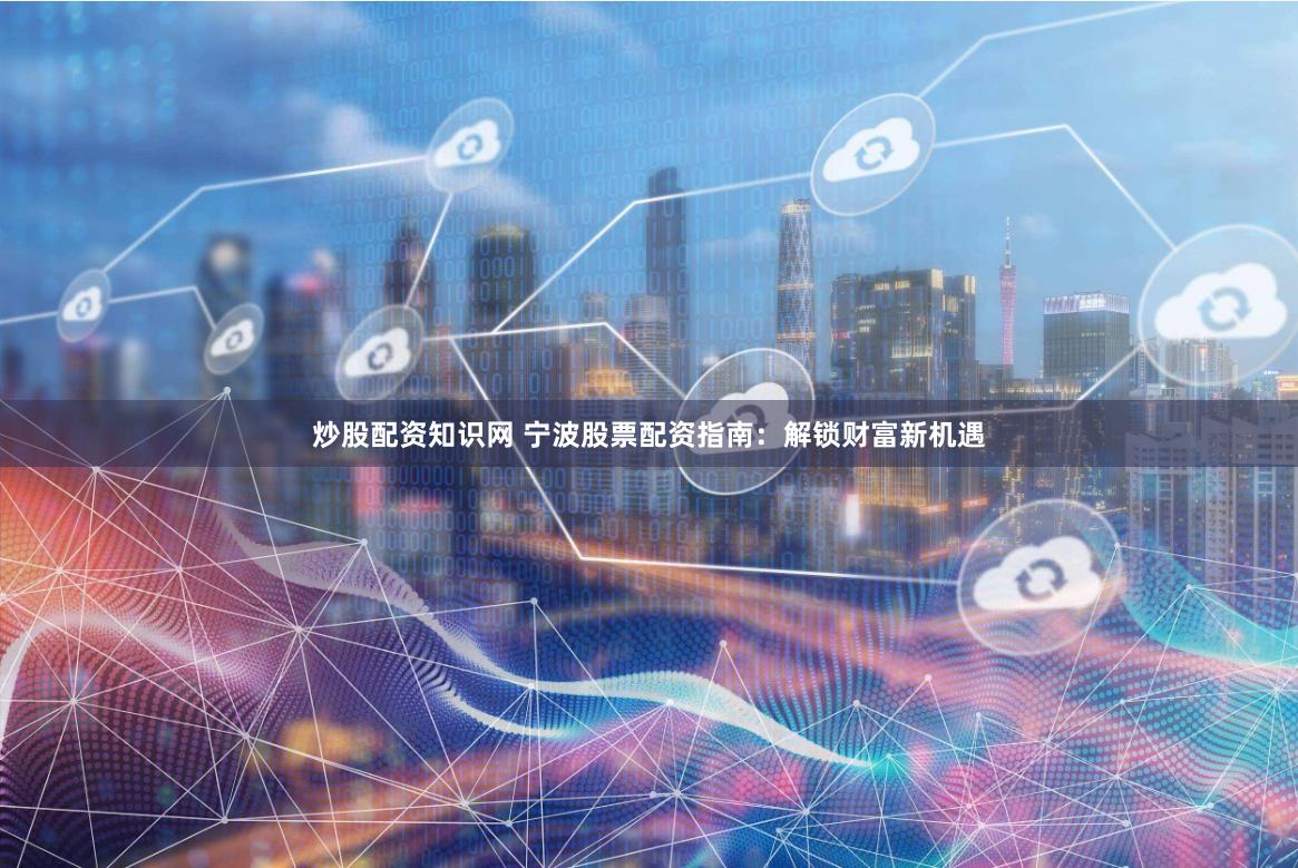 炒股配资知识网 宁波股票配资指南：解锁财富新机遇