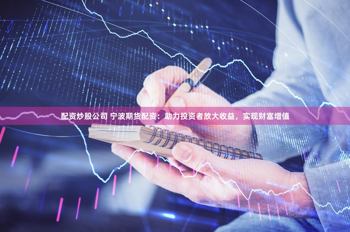 配资炒股公司 宁波期货配资：助力投资者放大收益，实现财富增值