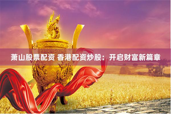 萧山股票配资 香港配资炒股：开启财富新篇章