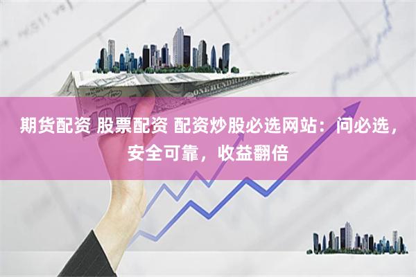 期货配资 股票配资 配资炒股必选网站：问必选，安全可靠，收益翻倍