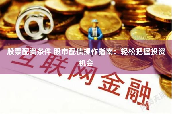 股票配资条件 股市配债操作指南：轻松把握投资机会