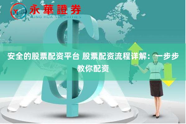 安全的股票配资平台 股票配资流程详解：一步步教你配资