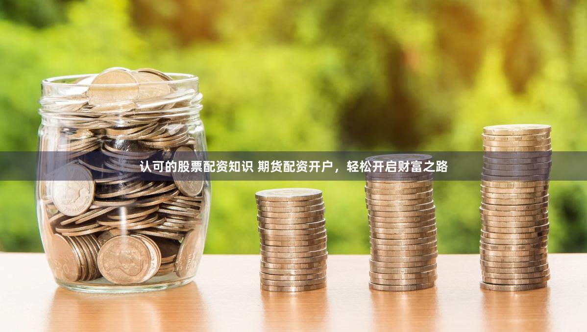 认可的股票配资知识 期货配资开户，轻松开启财富之路