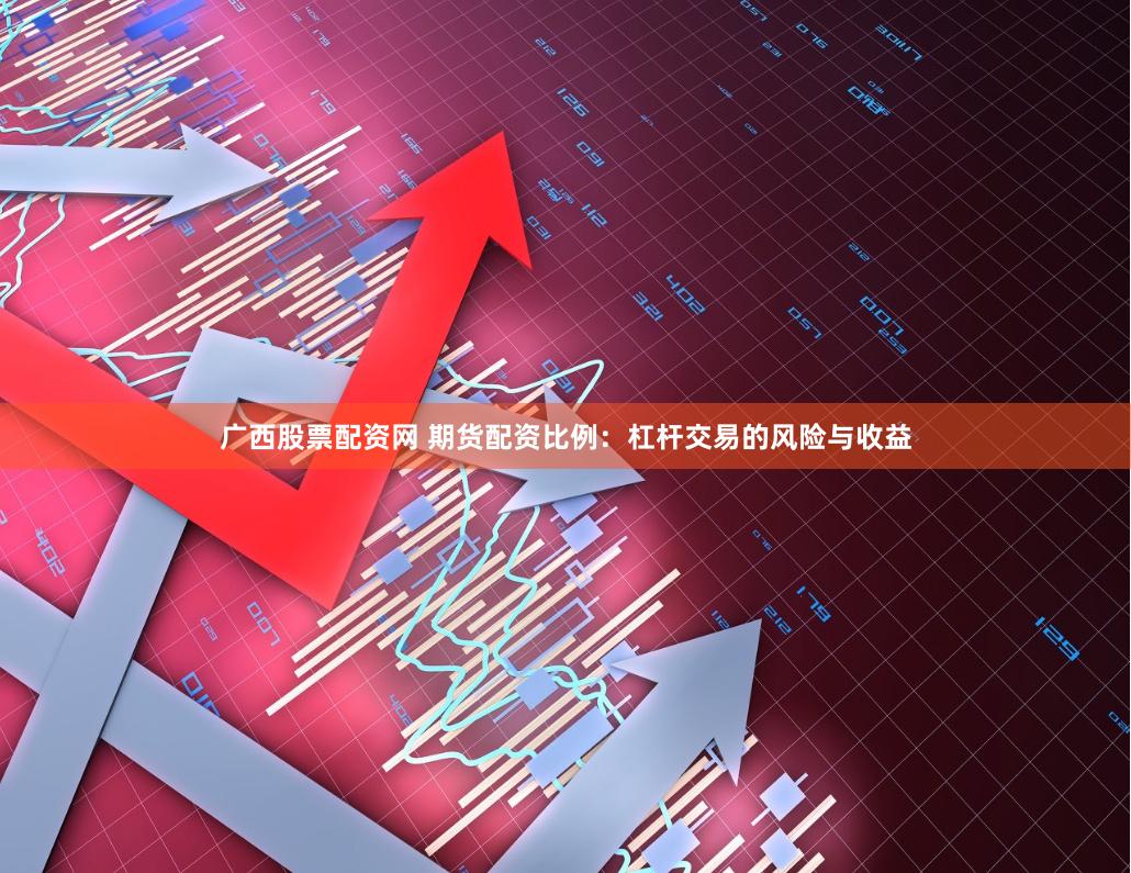广西股票配资网 期货配资比例：杠杆交易的风险与收益