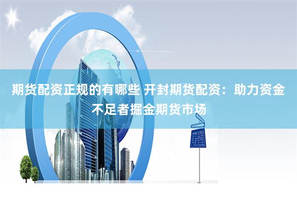 期货配资正规的有哪些 开封期货配资：助力资金不足者掘金期货市场