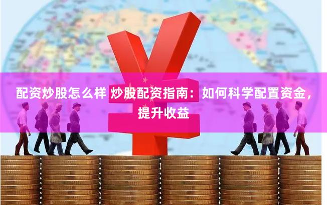 配资炒股怎么样 炒股配资指南：如何科学配置资金，提升收益