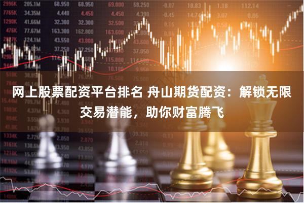 网上股票配资平台排名 舟山期货配资：解锁无限交易潜能，助你财富腾飞