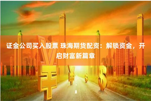 证金公司买入股票 珠海期货配资：解锁资金，开启财富新篇章
